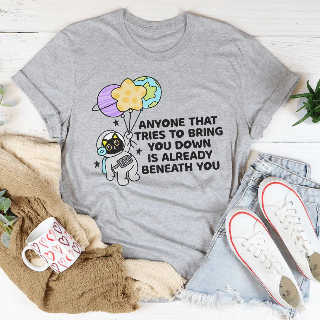 Anyone That Tries To Bring You Down Is Already Beneath You Tee - WonderingCloth