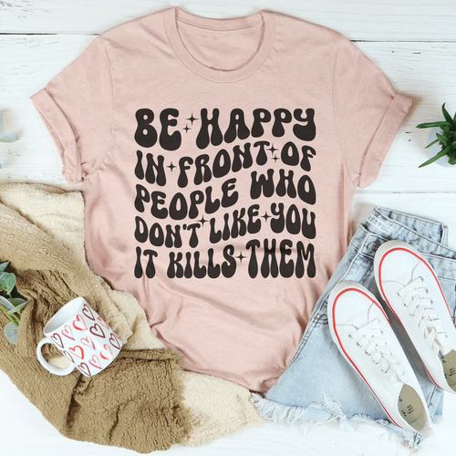 Be Happy In Front Of People Who Don't Like You It Kills Them Tee - WonderingCloth