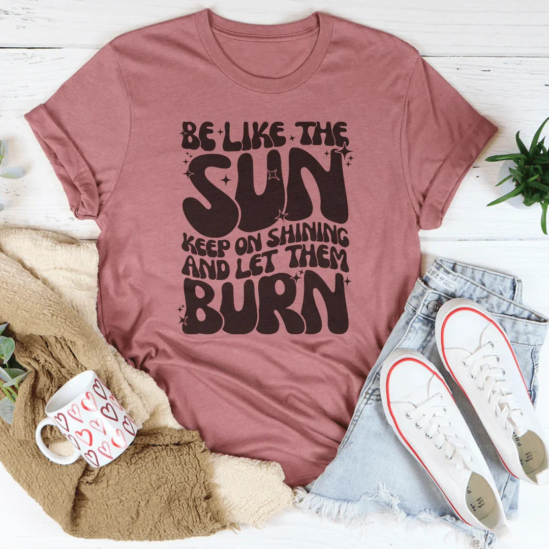 Be Like The Sun Keep On Shining And Let Them Burn Tee - WonderingCloth