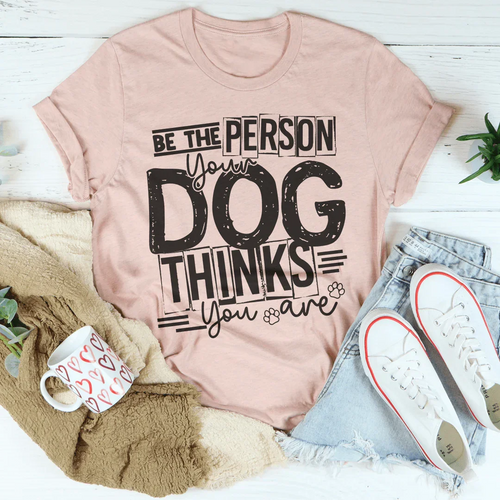 Be The Person Your Dog Thinks You Are Tee - WonderingCloth