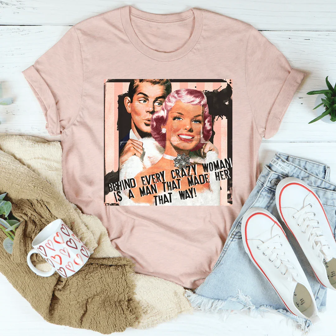 Behind Every Crazy Woman Is A Man That Made Her That Way Tee - WonderingCloth