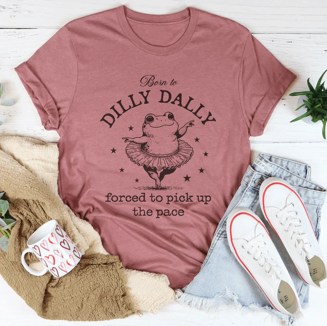 Born To Dilly Dally Forced To Pick Up The Pace Tee - WonderingCloth