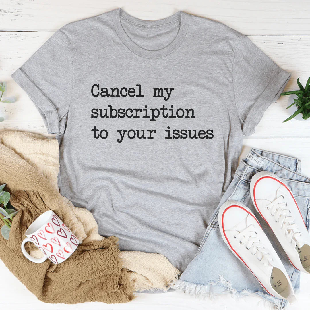 Cancel My Subscription To Your Issues Tee - WonderingCloth