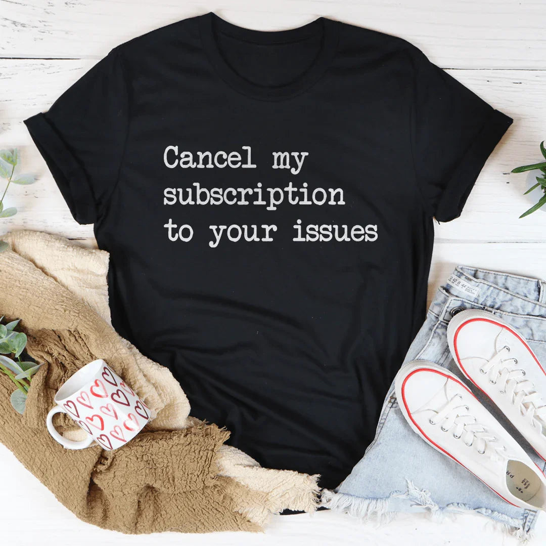 Cancel My Subscription To Your Issues Tee - WonderingCloth