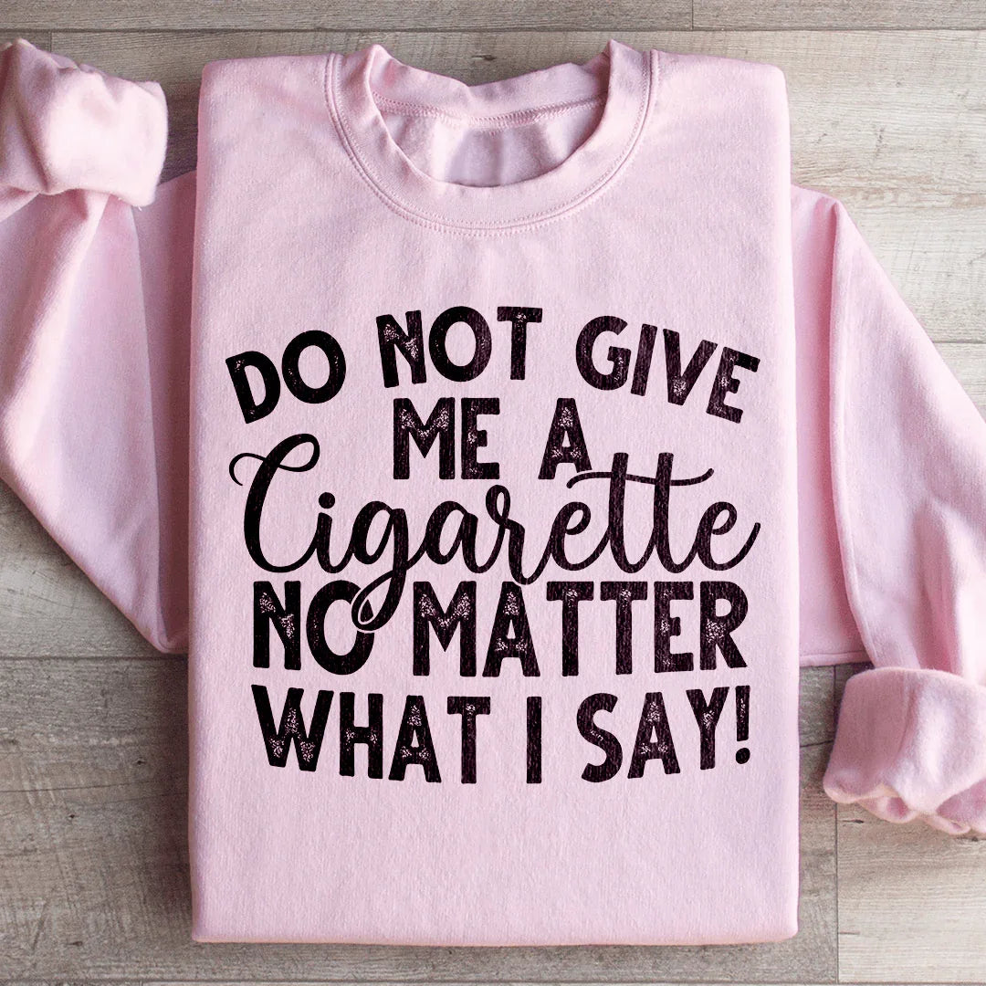 Do Not Give Me A Cig No Matter What I Say Sweatshirt - WonderingCloth