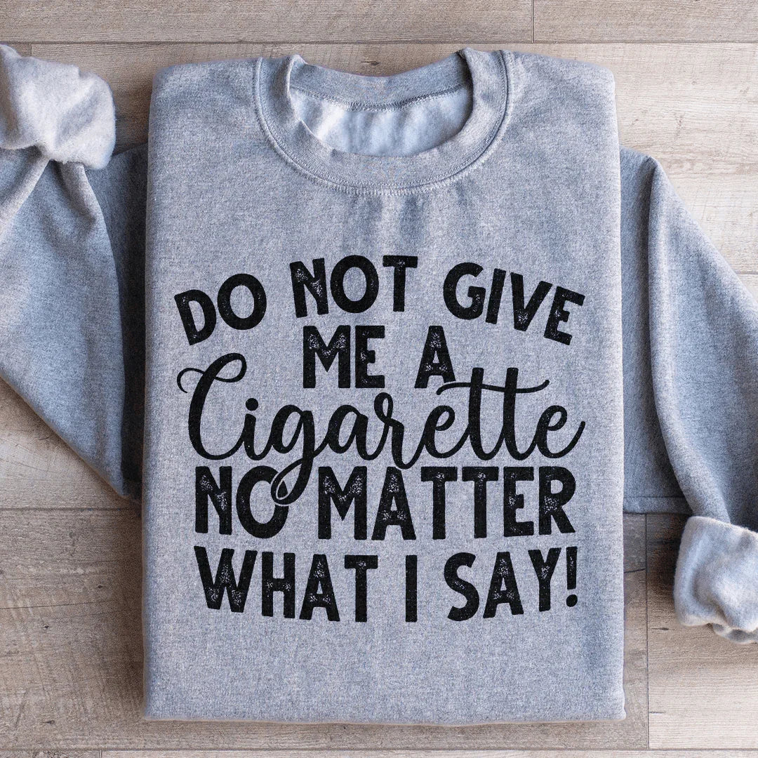 Do Not Give Me A Cig No Matter What I Say Sweatshirt - WonderingCloth
