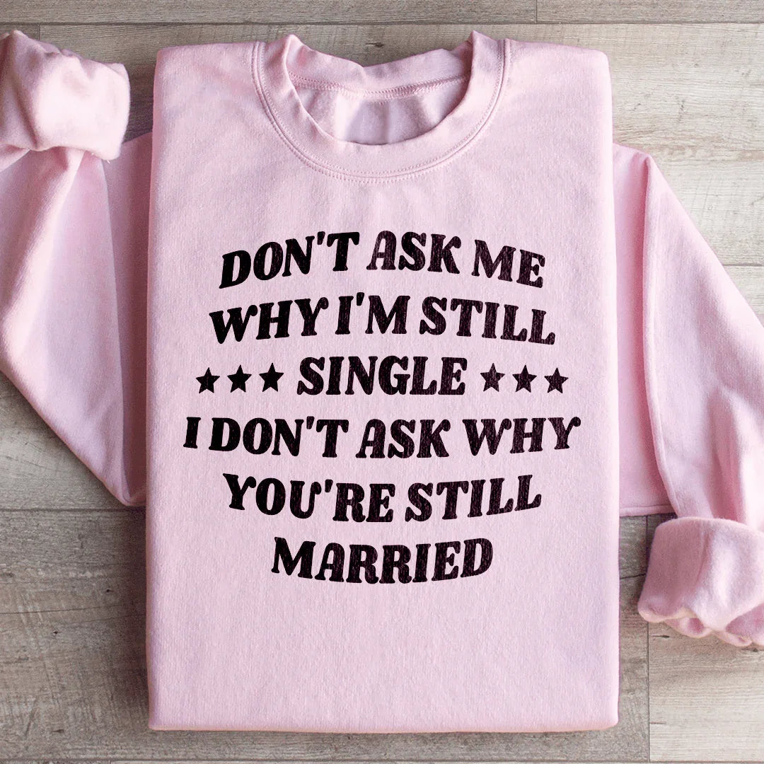 Don’t Ask Me Why I’m Still Single I Don’t Ask Why You’re Still Married Sweatshirt - WonderingCloth