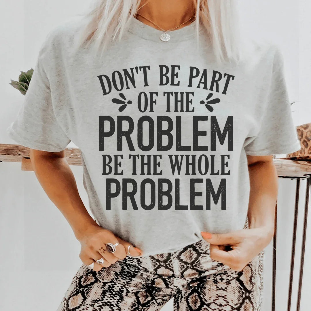 Don't Be Part Of The Problem Be The Whole Problem Tee - WonderingCloth