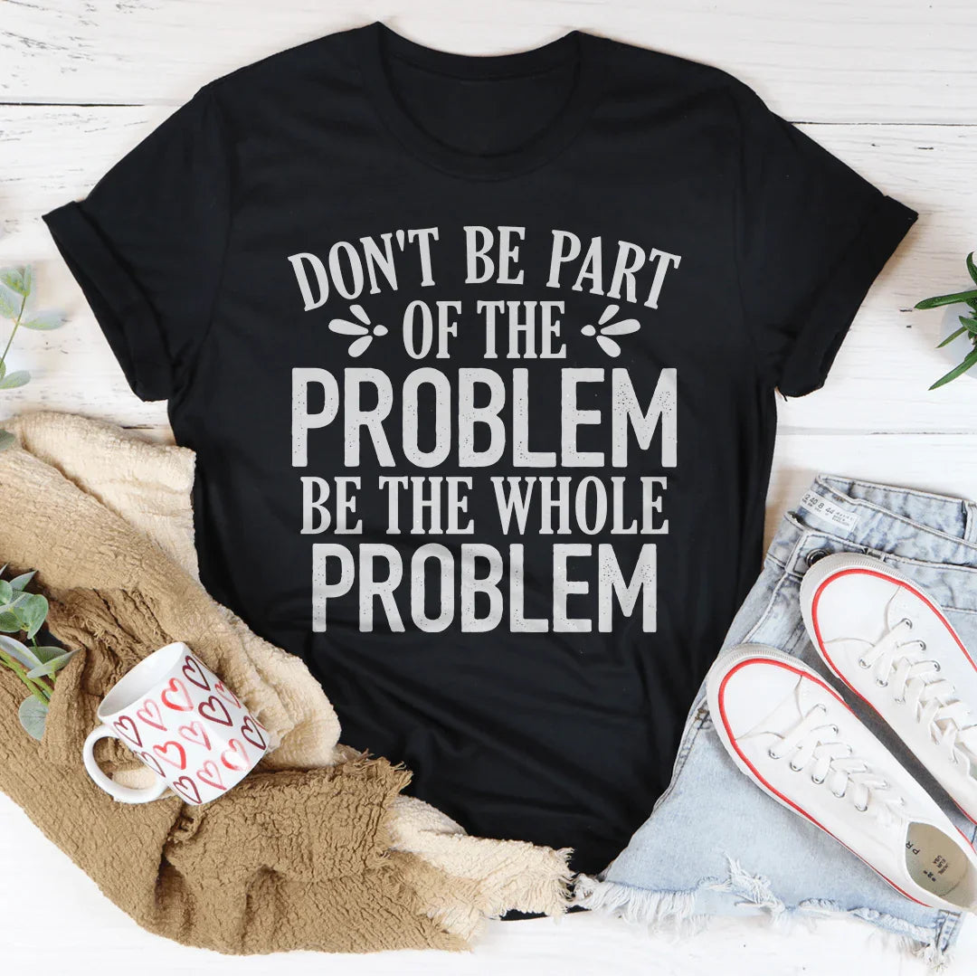 Don't Be Part Of The Problem Be The Whole Problem Tee - WonderingCloth