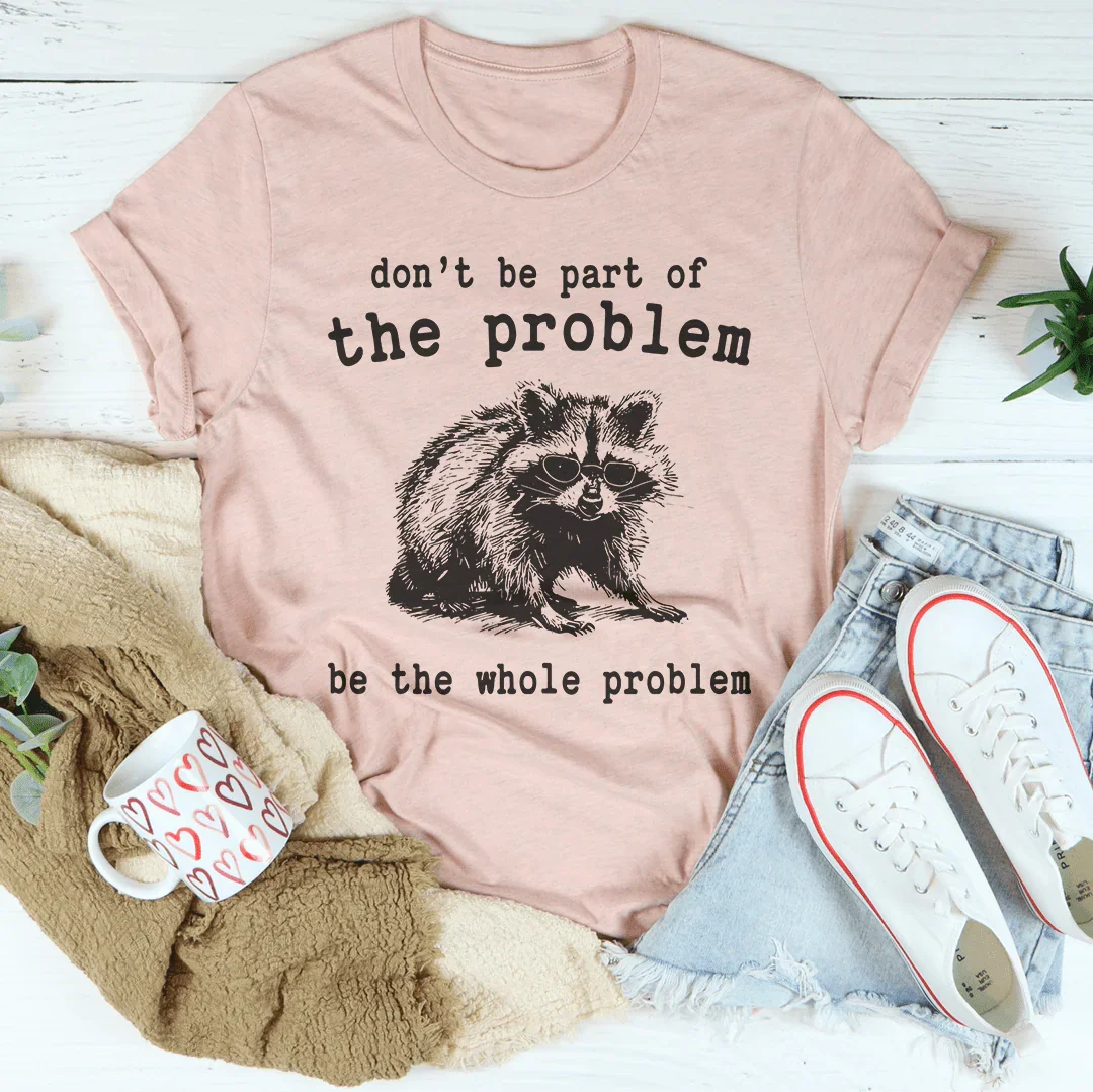 Don't Be The Part Of The Problem Be The Whole Problem Tee - WonderingCloth
