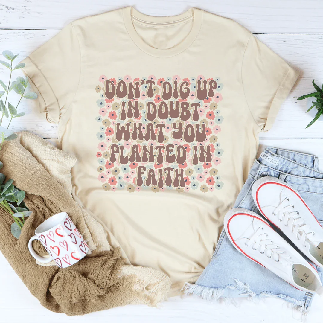 Don’t Dig Up In Doubt What You Planted In Faith Tee - WonderingCloth