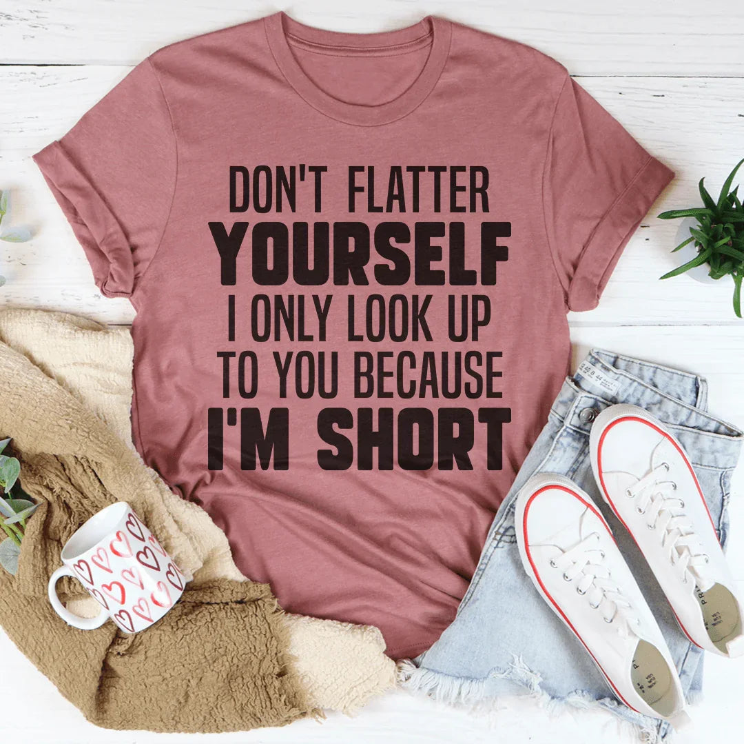 Don't Flatter Yourself I Only Look Up To You Because I'm Short Tee - WonderingCloth