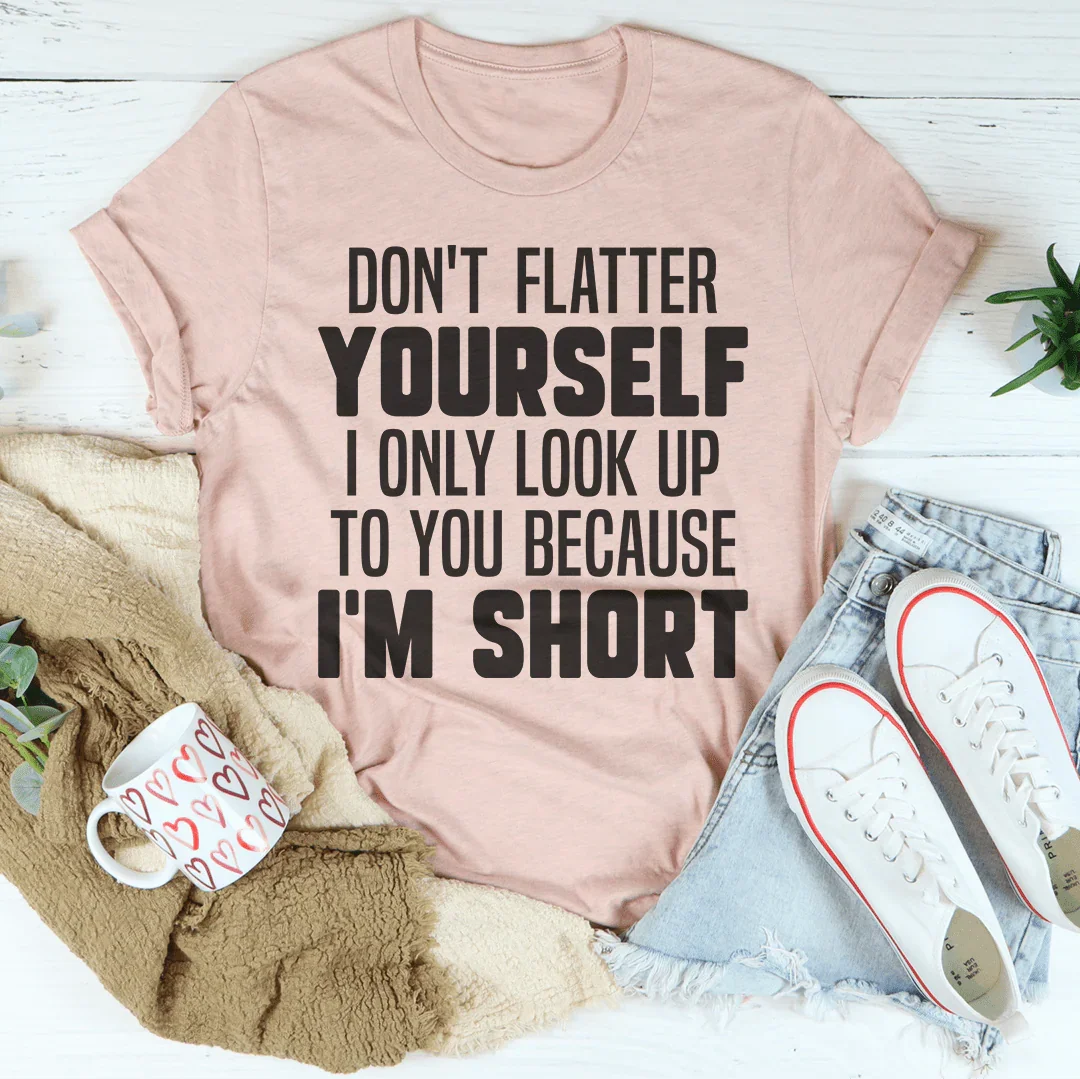 Don't Flatter Yourself I Only Look Up To You Because I'm Short Tee - WonderingCloth
