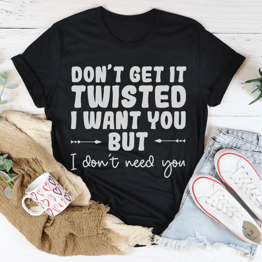 Don't Get It Twisted I Want You But I Don't Need You Tee - WonderingCloth
