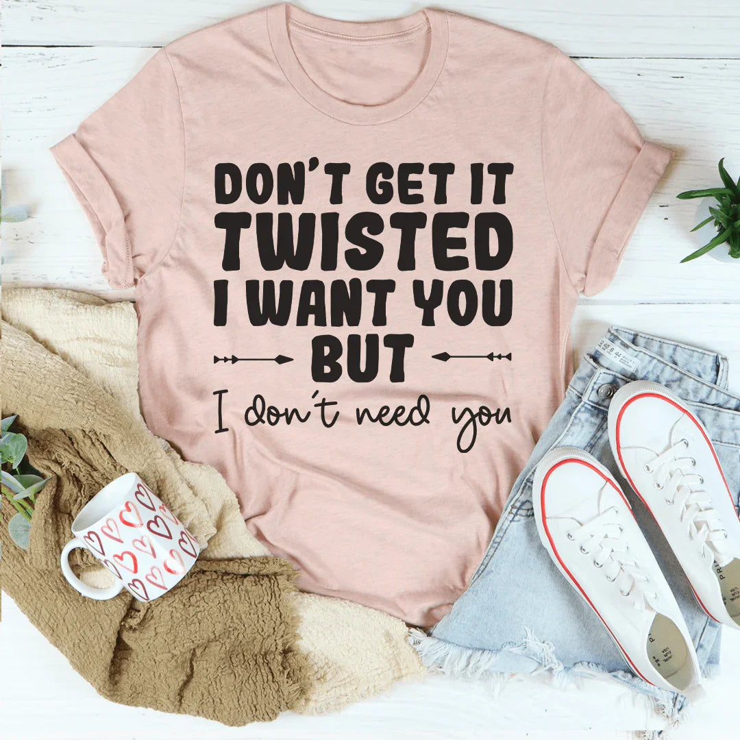 Don't Get It Twisted I Want You But I Don't Need You Tee - WonderingCloth