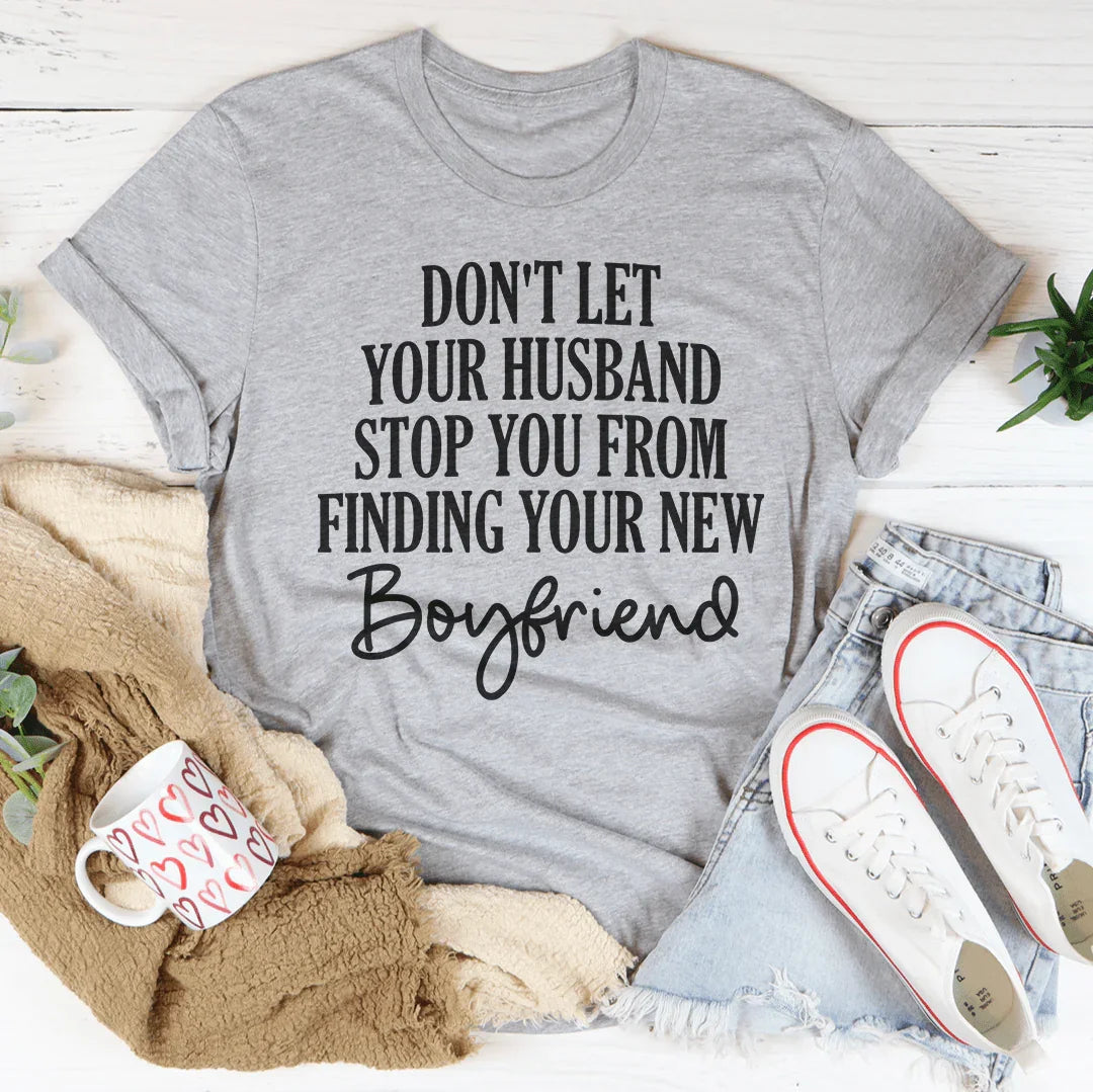 Don't Let Your Husband Stop You From Finding Your New Boyfriend Tee - WonderingCloth