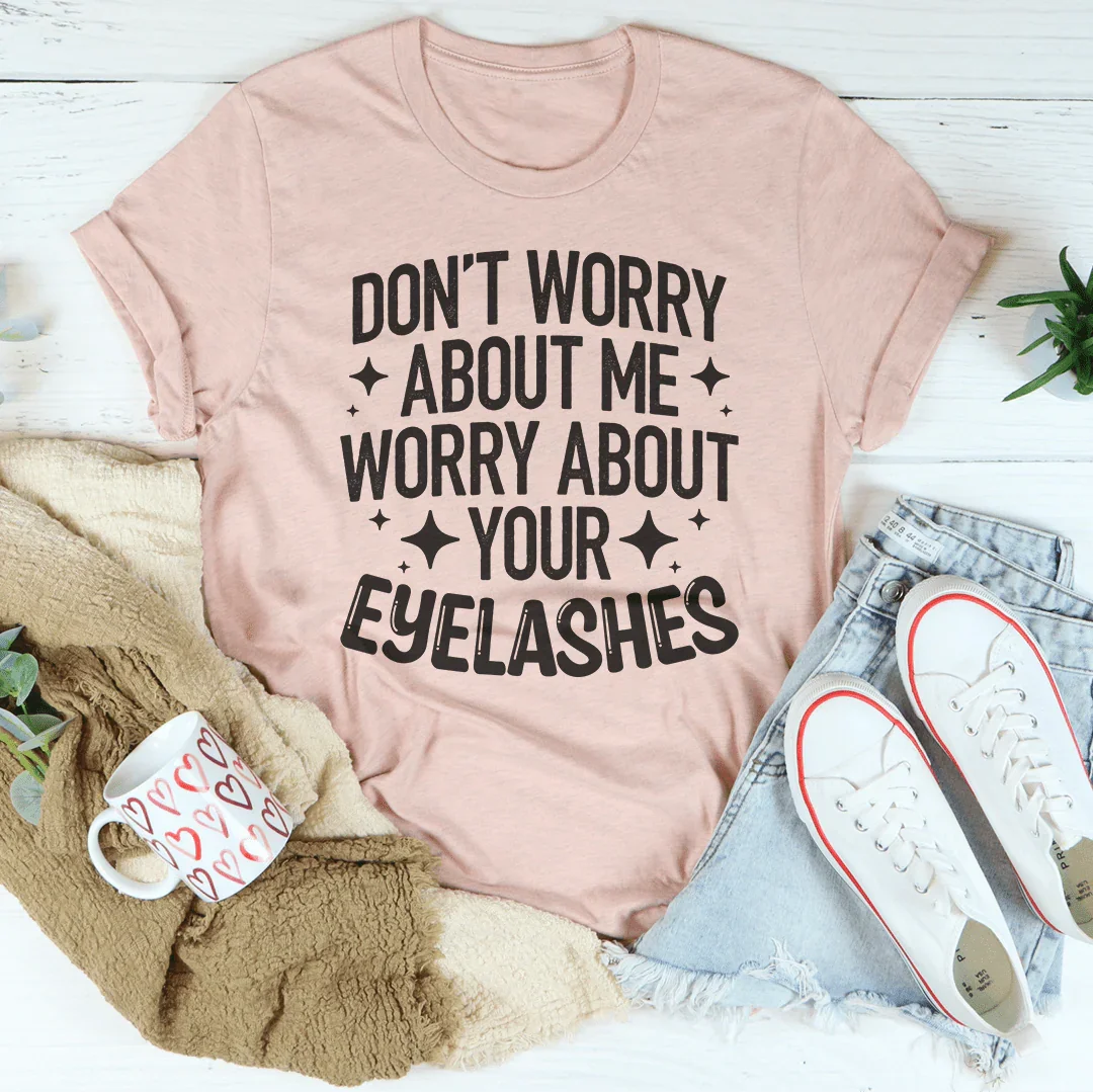Don’t Worry About Me Worry About Your Eyelashes Tee - WonderingCloth
