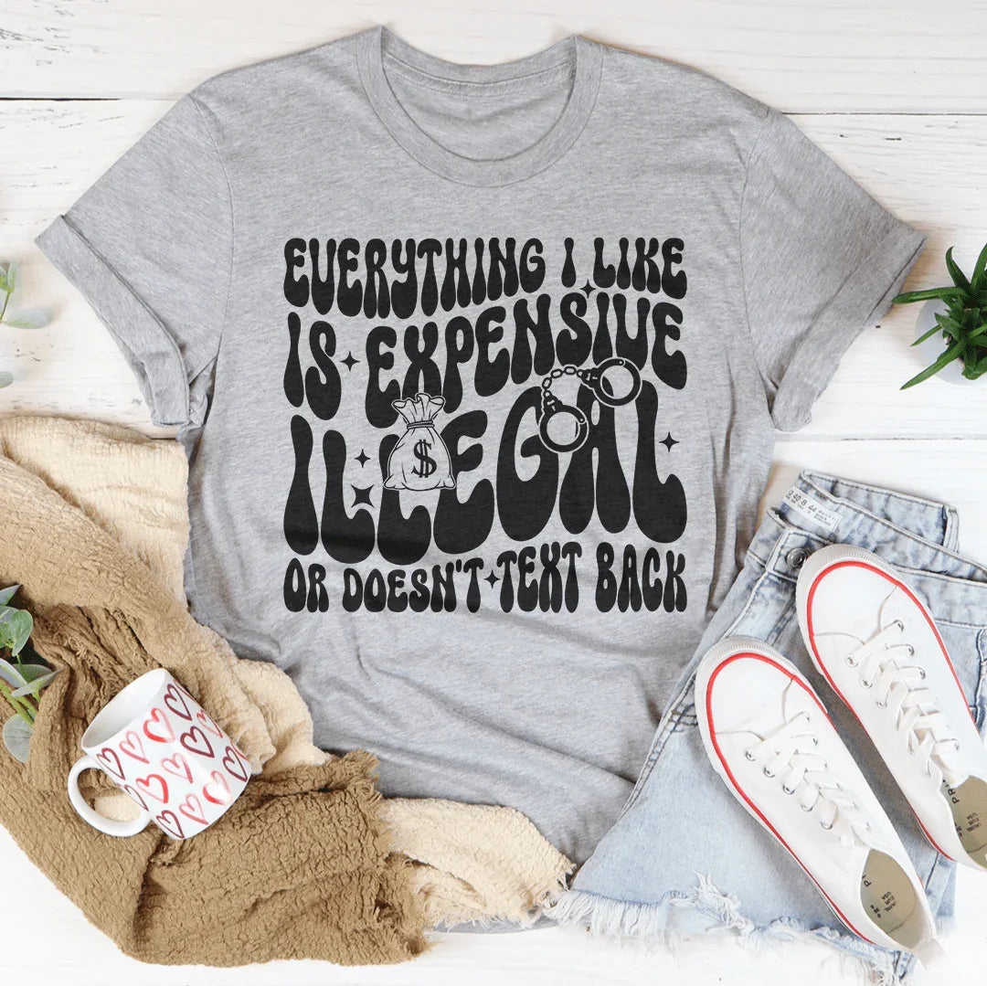 Everything I Like Is Expensive Illegal Or Doesn't Text Back Tee - WonderingCloth