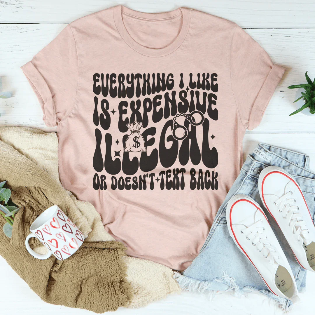 Everything I Like Is Expensive Illegal Or Doesn't Text Back Tee - WonderingCloth