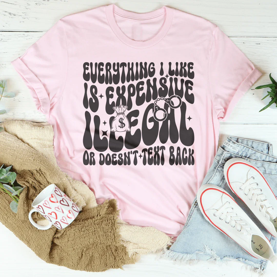 Everything I Like Is Expensive Illegal Or Doesn't Text Back Tee - WonderingCloth