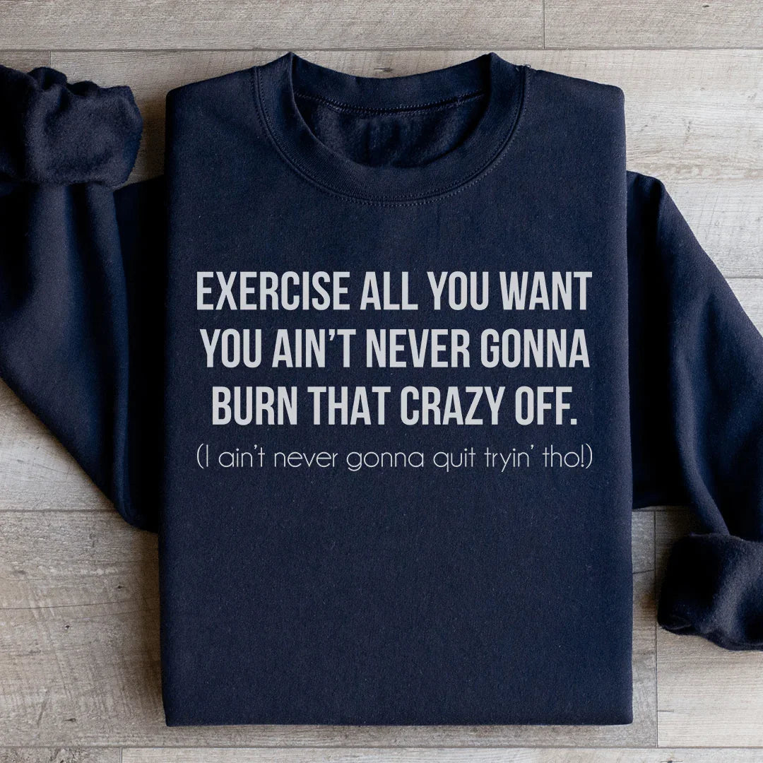 Exercise All You Want You Ain't Never Gonna Burn That Crazy Off Sweatshirt - WonderingCloth