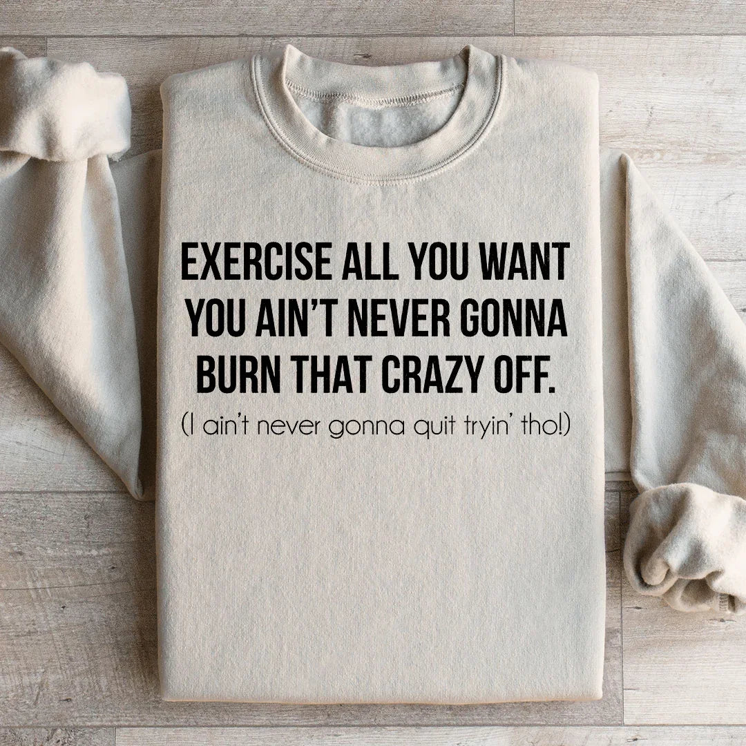Exercise All You Want You Ain't Never Gonna Burn That Crazy Off Sweatshirt - WonderingCloth
