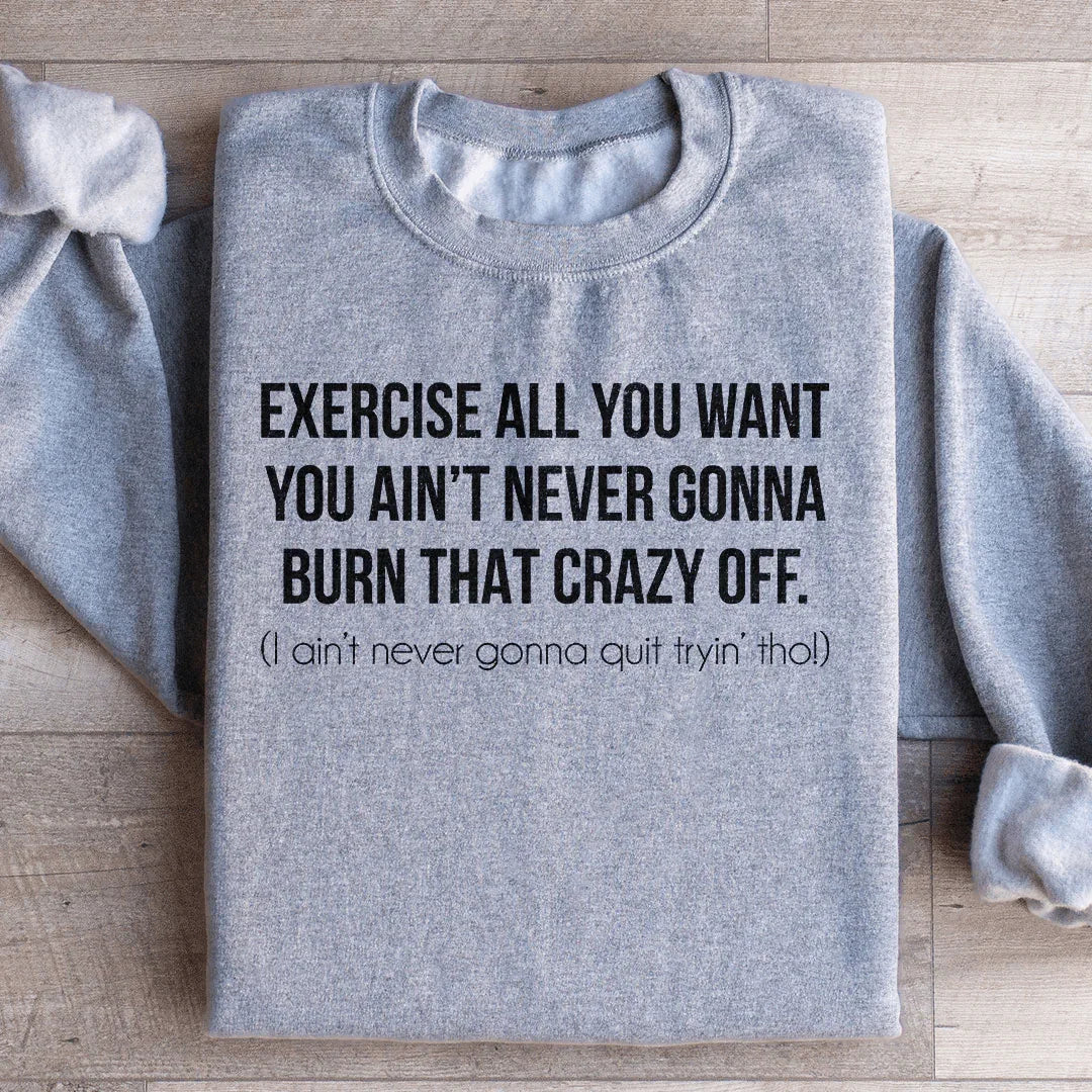 Exercise All You Want You Ain't Never Gonna Burn That Crazy Off Sweatshirt - WonderingCloth