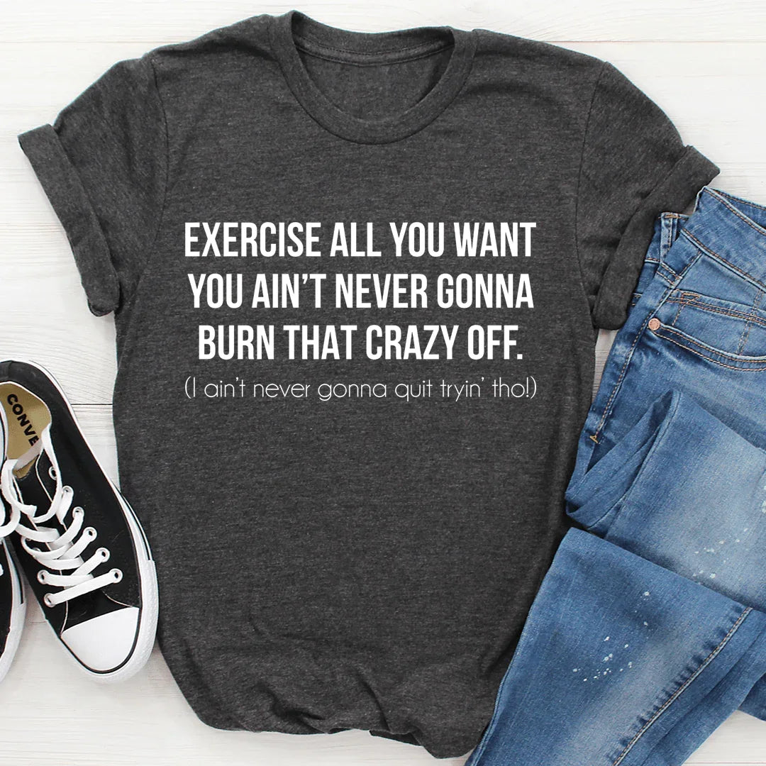 Exercise All You Want You Ain't Never Gonna Burn That Crazy Off Tee - WonderingCloth