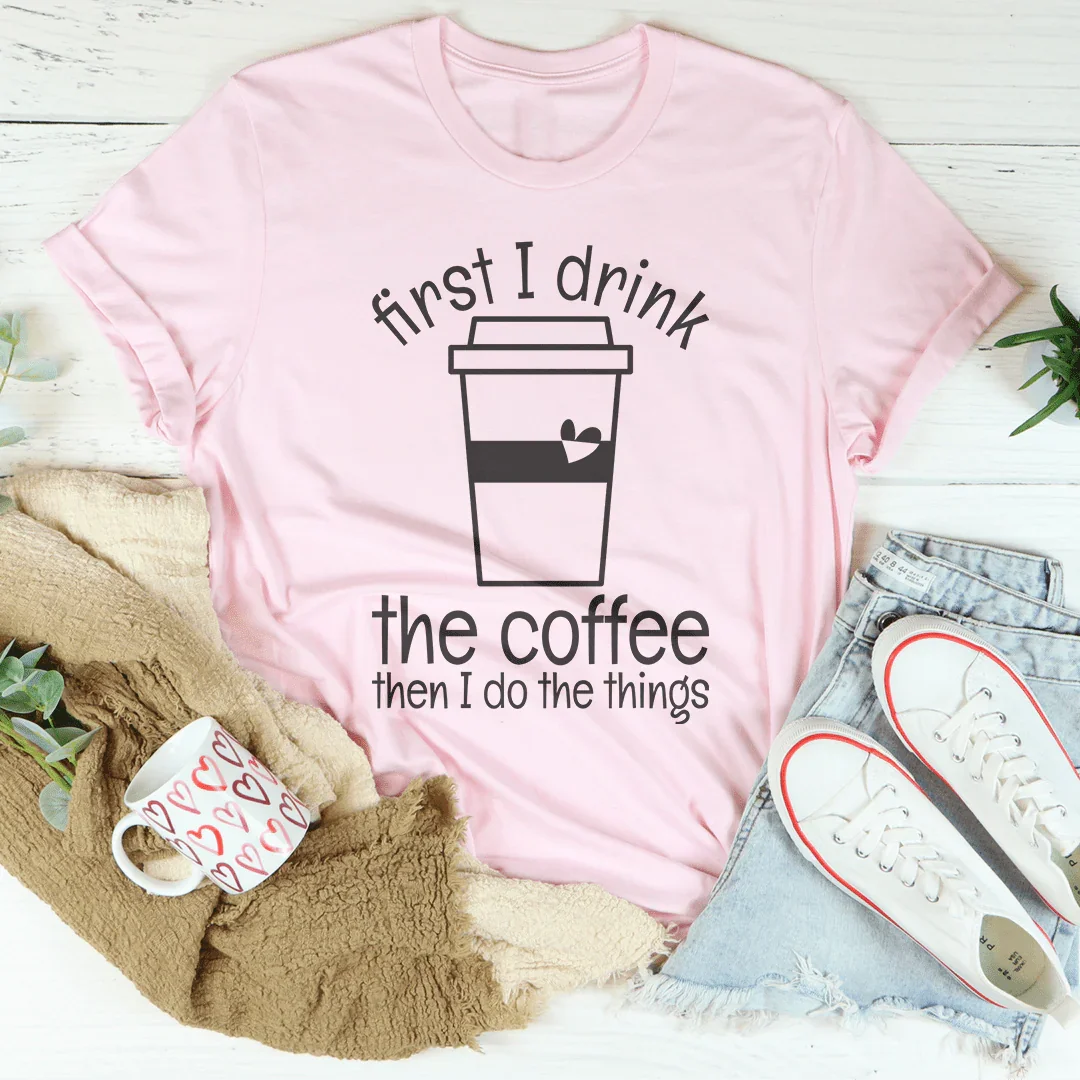 First I Drink The Coffee Then I Do The Things Tee - WonderingCloth