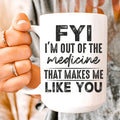 FYI I'm Out Of That Medicine That Makes Me Like You Ceramic Mug 15 oz - WonderingCloth