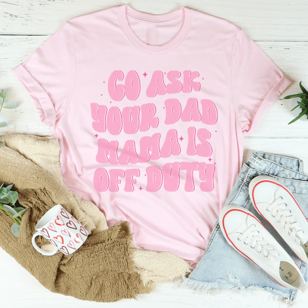 Go Ask Your Dad Mama Is Off Duty Tee - WonderingCloth