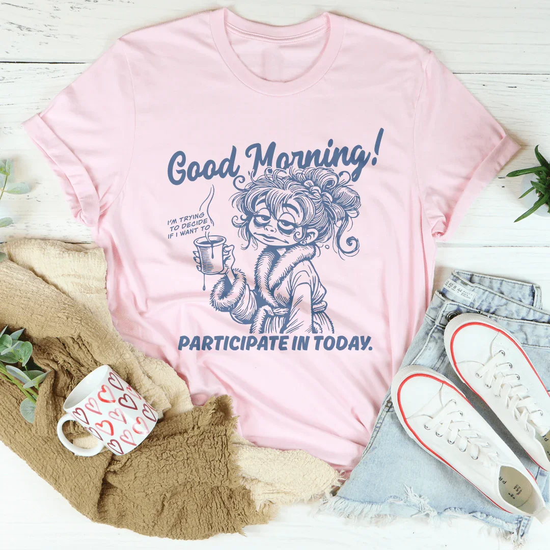 Good Morning I'm Trying To Decide If I Want To Participate In Today Tee - WonderingCloth