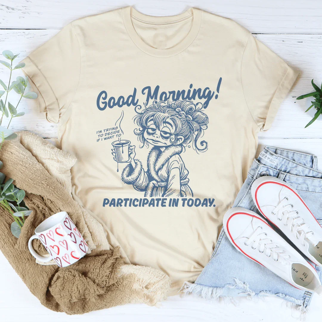 Good Morning I'm Trying To Decide If I Want To Participate In Today Tee - WonderingCloth