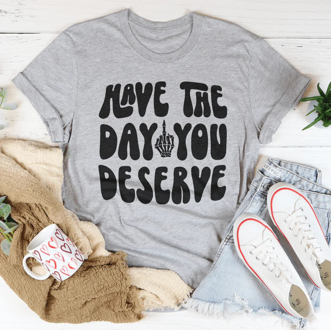 Have The Day You Deserve Tee - WonderingCloth