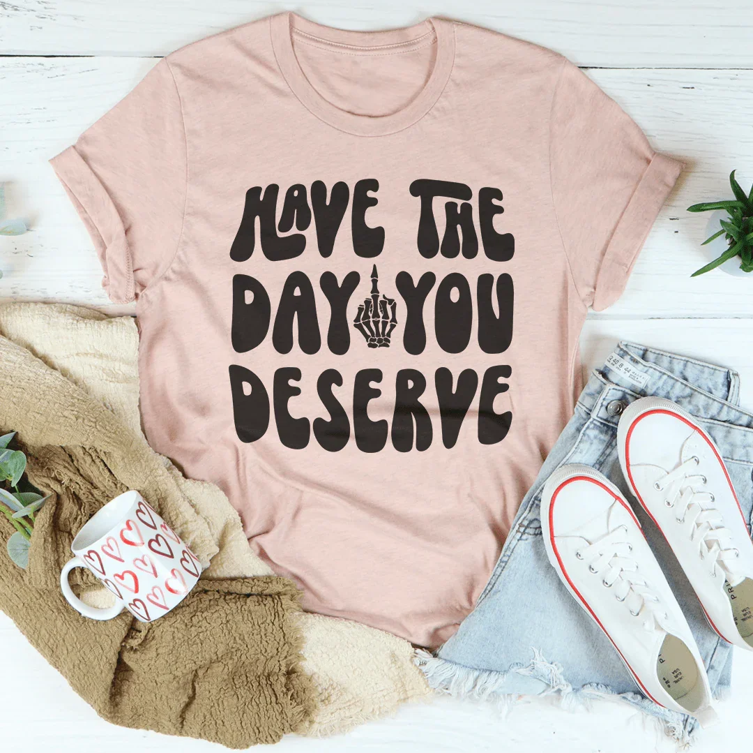 Have The Day You Deserve Tee - WonderingCloth