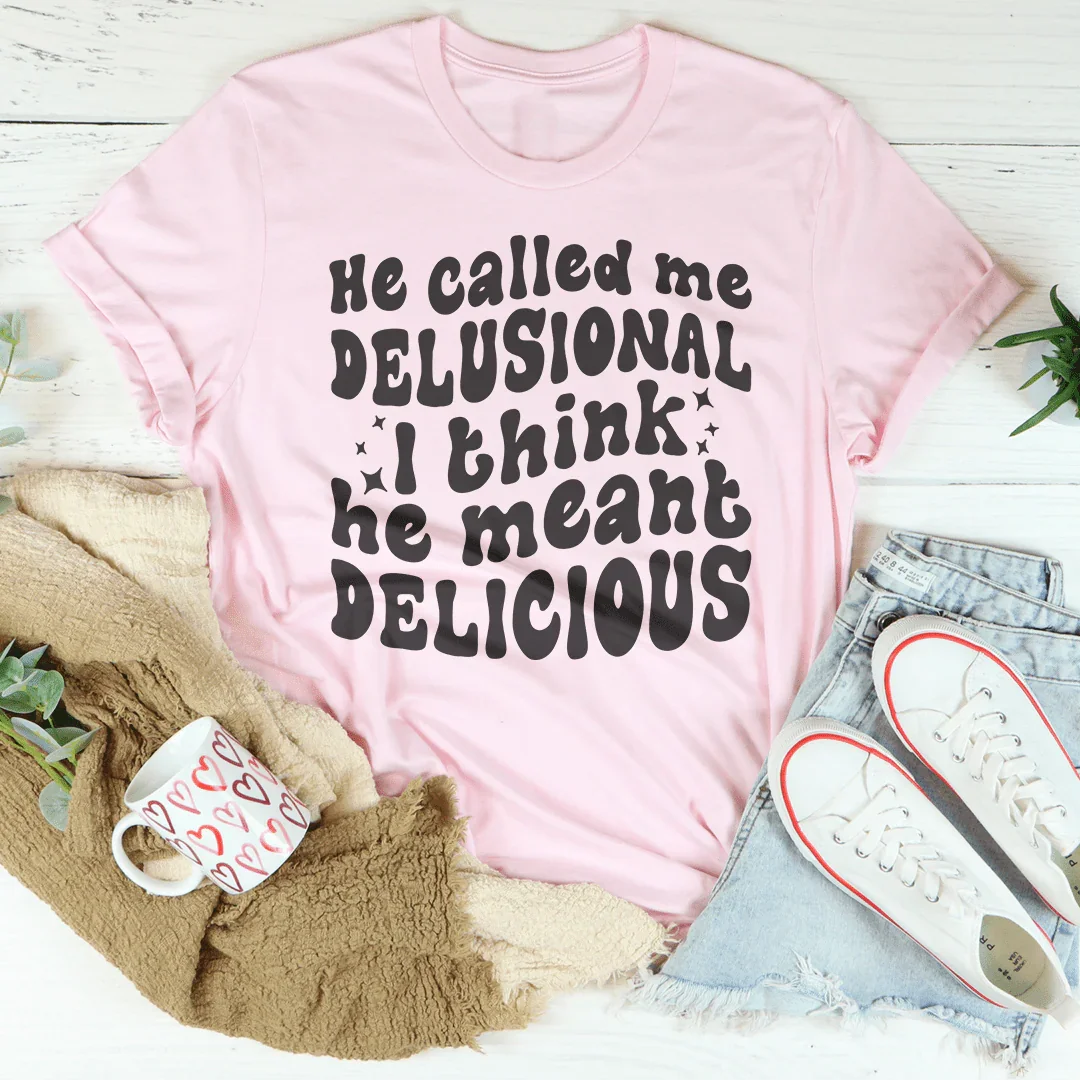 He Called Me Delusional I Think He Meant Delicious - WonderingCloth