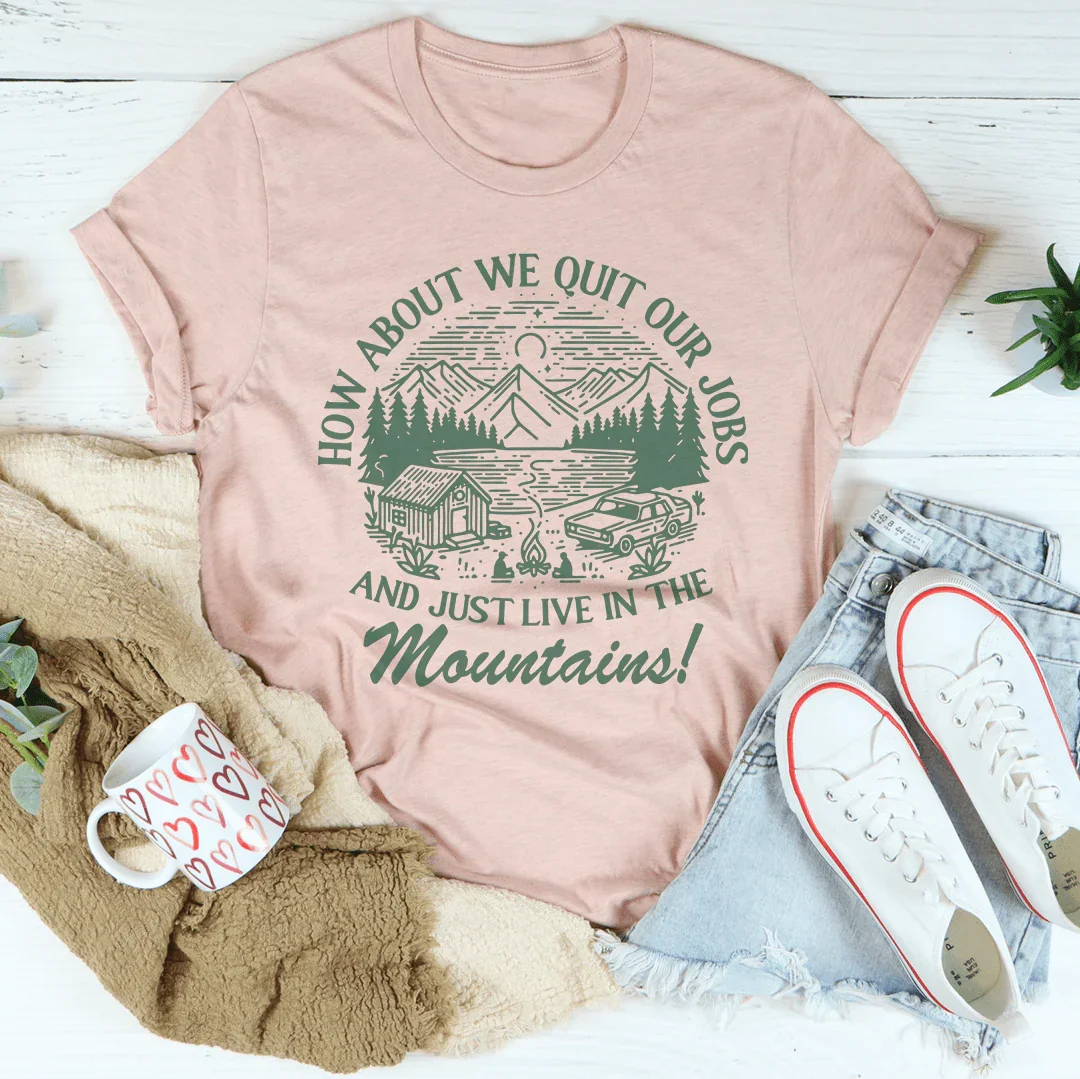 How About We Quit Our Jobs And Just Live In The Mountains Tee - WonderingCloth