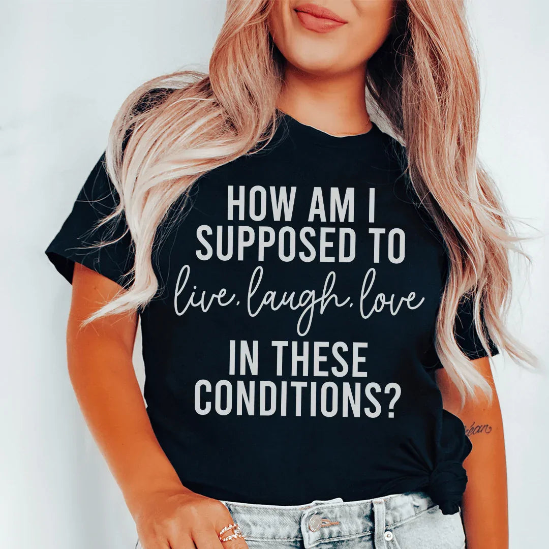 How Am I Supposed To Live Laugh Love In These Conditions Tee - WonderingCloth