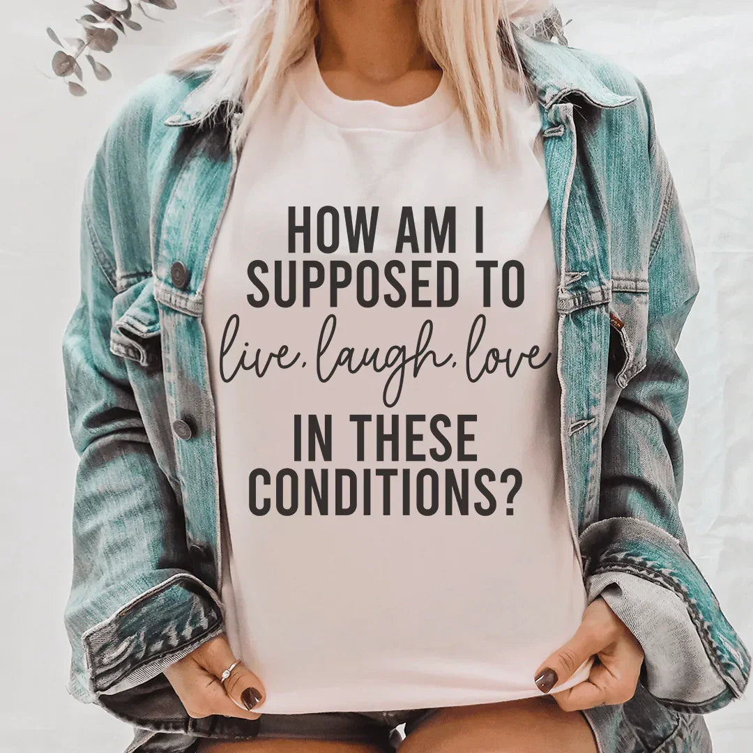 How Am I Supposed To Live Laugh Love In These Conditions Tee - WonderingCloth
