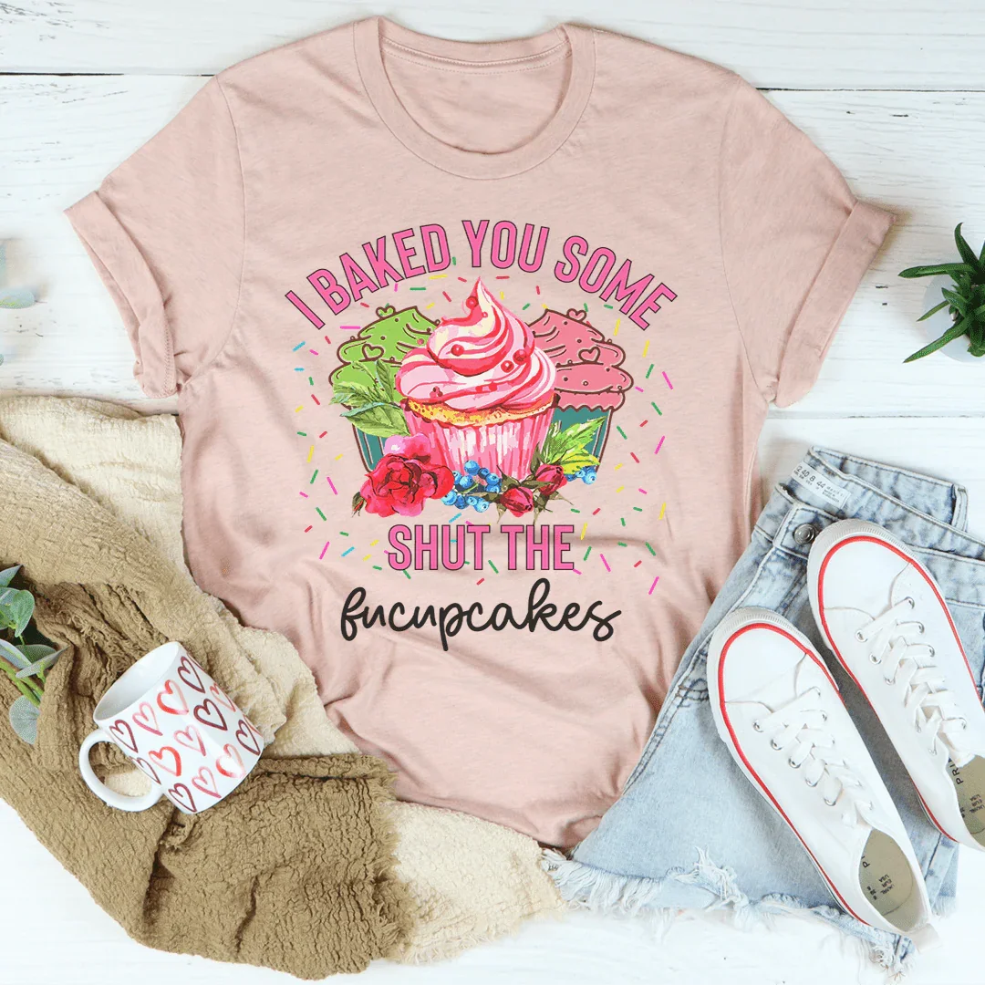 I Baked You Some Shut The Fucupcakes Tee - WonderingCloth