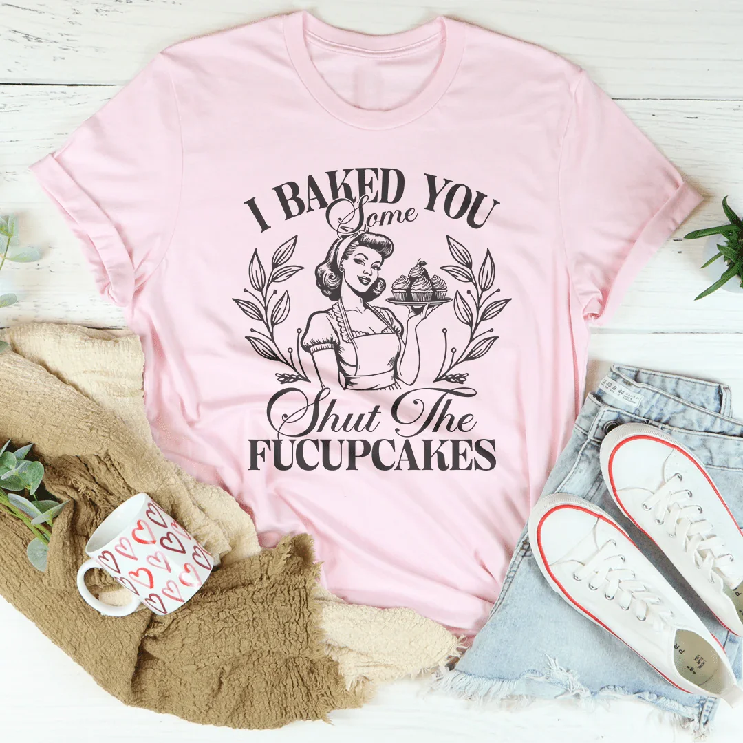 I Baked You Some Shut The Fucupcakes Tee - WonderingCloth