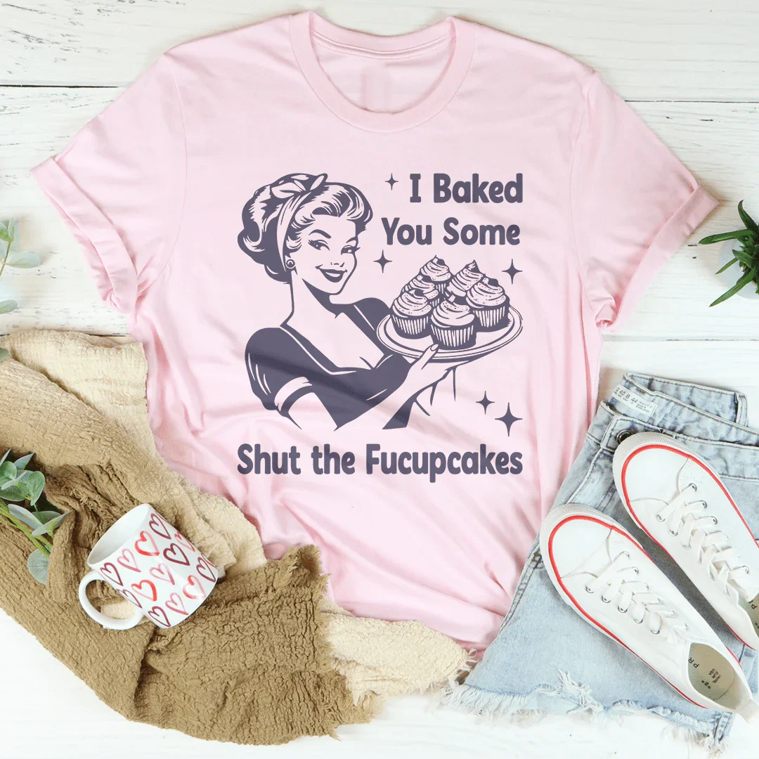 I Baked You Some Shut The Fucupcakes Tee - WonderingCloth