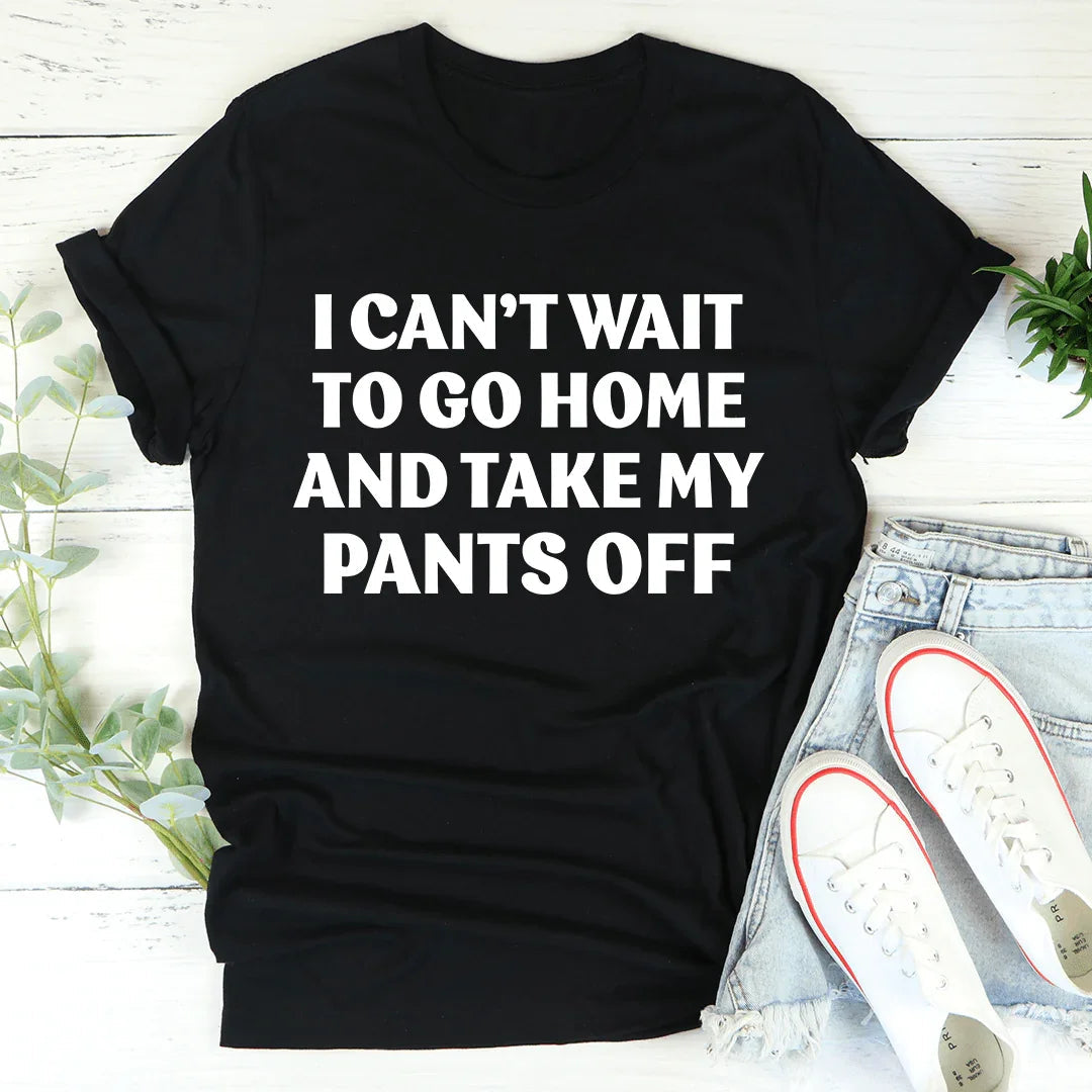 I Can't Wait To Go Home And Take My Pants Off Tee - WonderingCloth