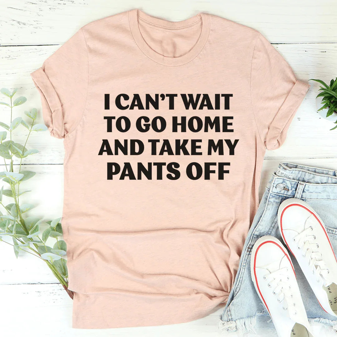 I Can't Wait To Go Home And Take My Pants Off Tee - WonderingCloth