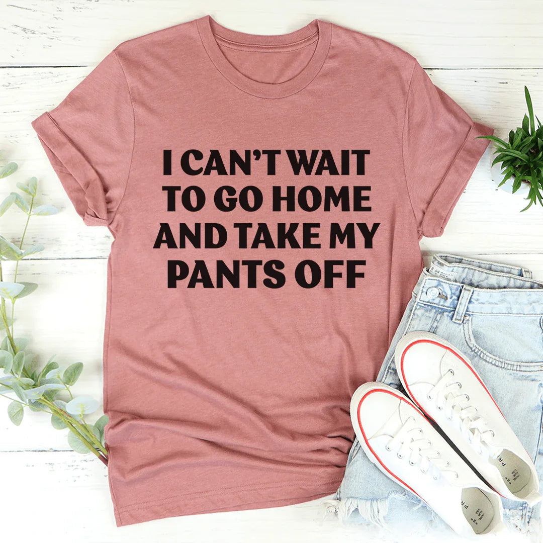 I Can't Wait To Go Home And Take My Pants Off Tee - WonderingCloth