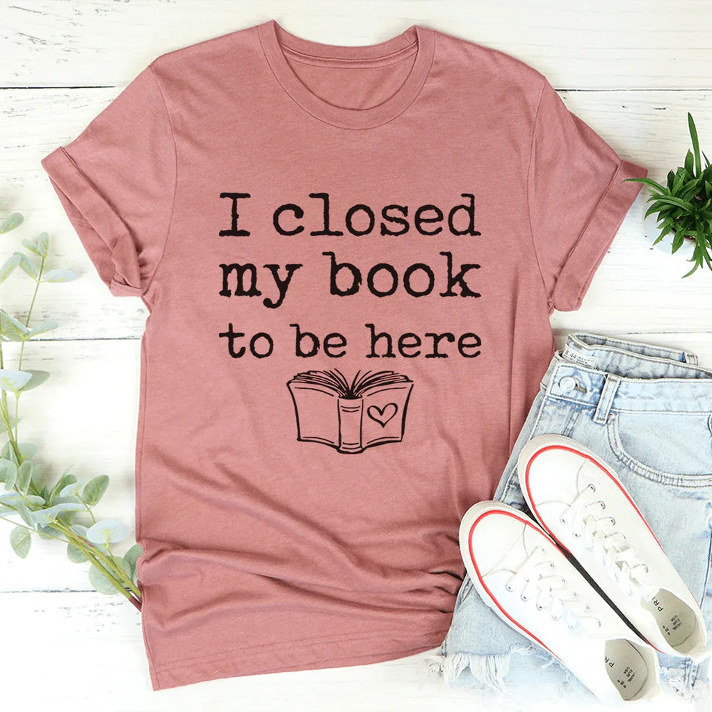 I Closed My Book To Be Here Tee - WonderingCloth