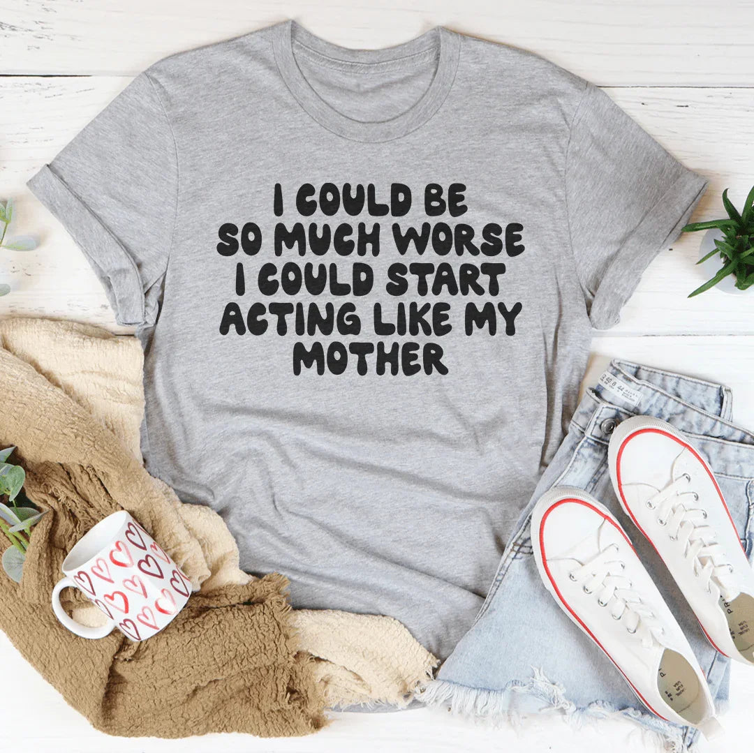 I Could Be So Much Worse I Could Start Acting Like My Mother Tee - WonderingCloth