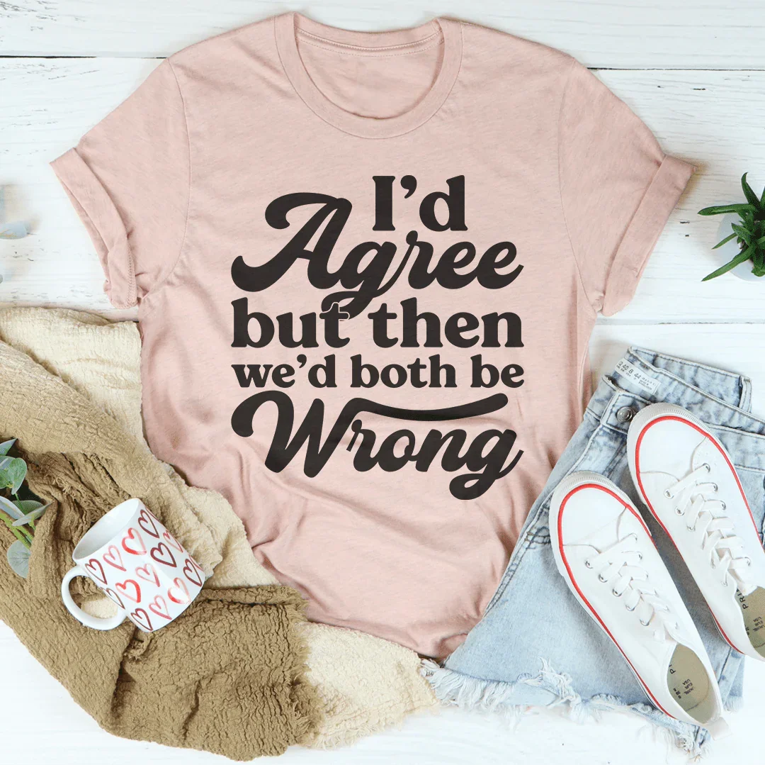 I'd Agree But Then We'd Both Be Wrong Tee - WonderingCloth