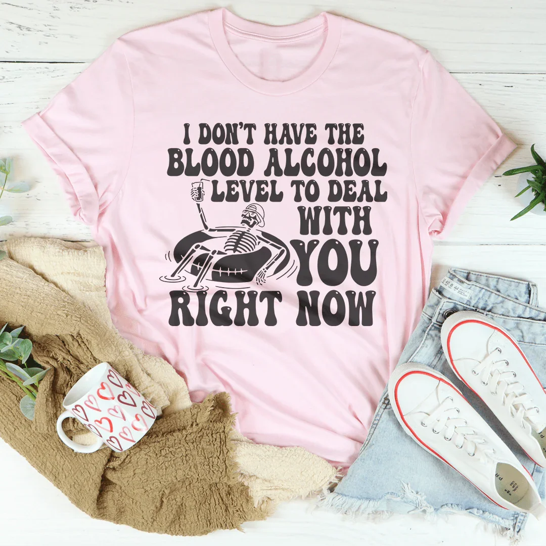 I Don't Have The Blood Alcohol Level To Deal With You Right Now Tee - WonderingCloth