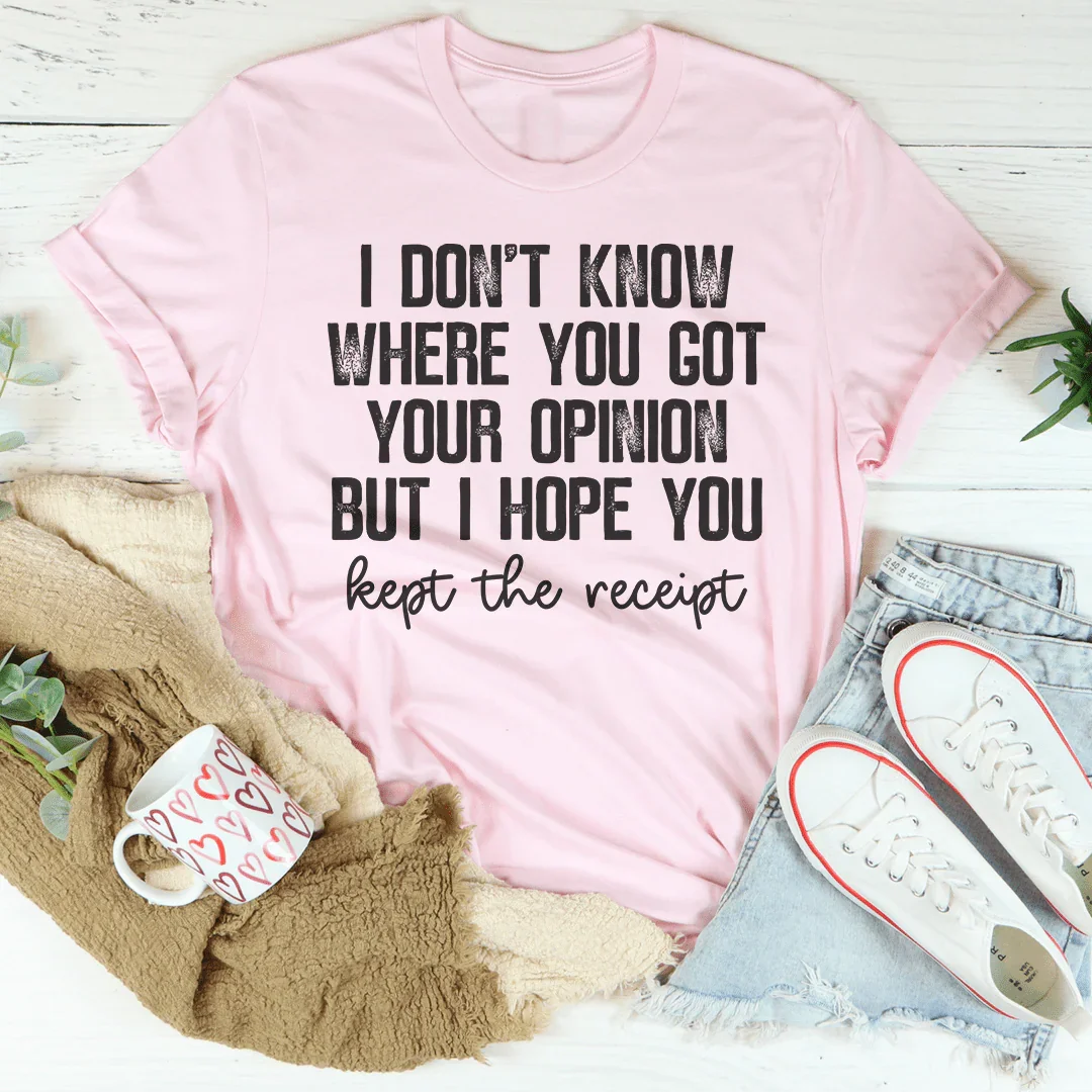 I Don't Know Where You Got Your Opinion But I Hope You Kept The Receipt Tee - WonderingCloth